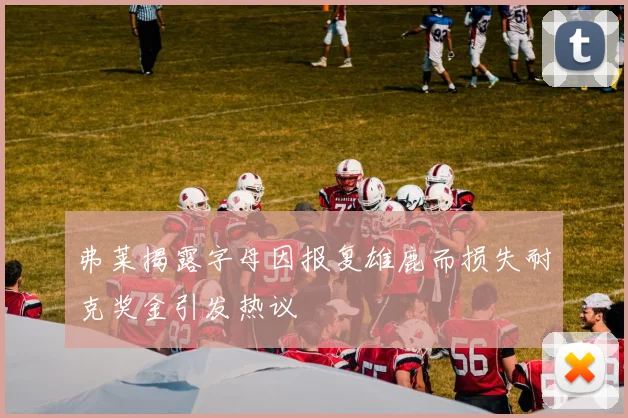 弗莱揭露字母因报复雄鹿而损失耐克奖金引发热议