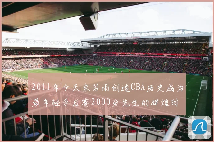 2011年今天朱芳雨创造CBA历史成为最年轻季后赛2000分先生的辉煌时刻