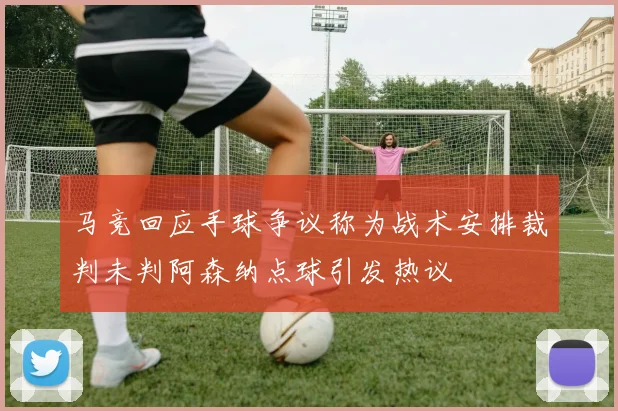 马竞回应手球争议称为战术安排裁判未判阿森纳点球引发热议