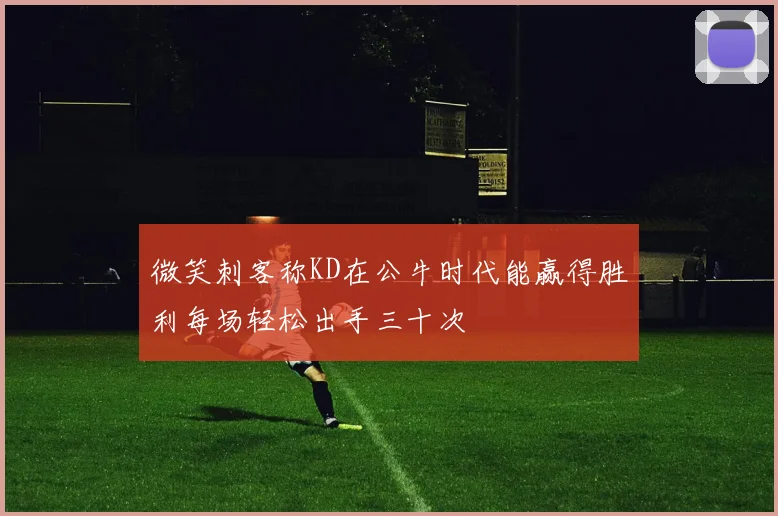 微笑刺客称KD在公牛时代能赢得胜利每场轻松出手三十次