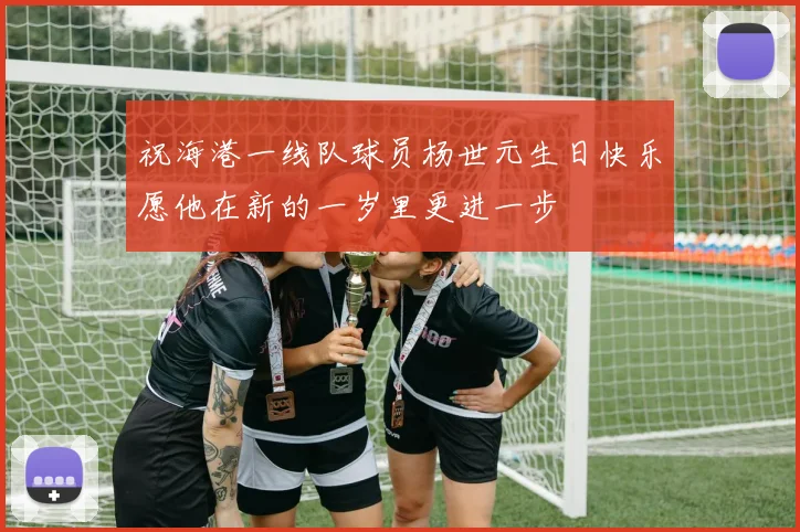 祝海港一线队球员杨世元生日快乐愿他在新的一岁里更进一步