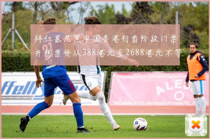 拜仁慕尼黑中国香港行首阶段门票开售票价从388港元至2688港元不等