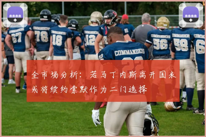 全市场分析：若马丁内斯离开国米或将续约索默作为二门选择