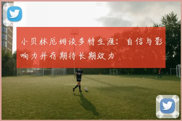 小贝林厄姆谈多特生涯：自信与影响力并存期待长期效力