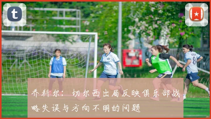 乔科尔：切尔西出局反映俱乐部战略失误与方向不明的问题