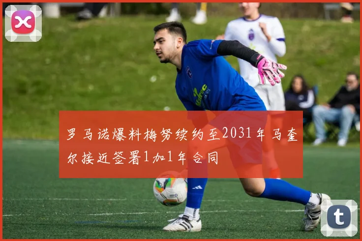 罗马诺爆料梅努续约至2031年马奎尔接近签署1加1年合同