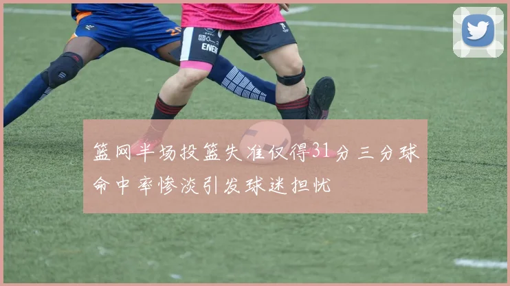 篮网半场投篮失准仅得31分三分球命中率惨淡引发球迷担忧