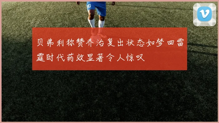贝弗利称赞乔治复出状态如梦回雷霆时代药效显著令人惊叹