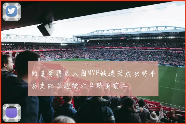 约基奇再度入围MVP候选若成功将平历史纪录连续六年跻身前二