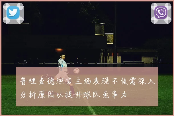 普理查德坦言主场表现不佳需深入分析原因以提升球队竞争力