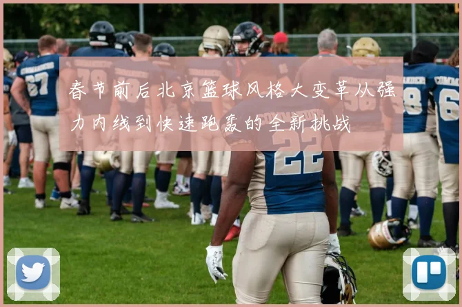 春节前后北京篮球风格大变革从强力内线到快速跑轰的全新挑战