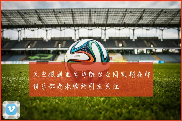 天空报道里肯与凯尔合同到期在即俱乐部尚未续约引发关注