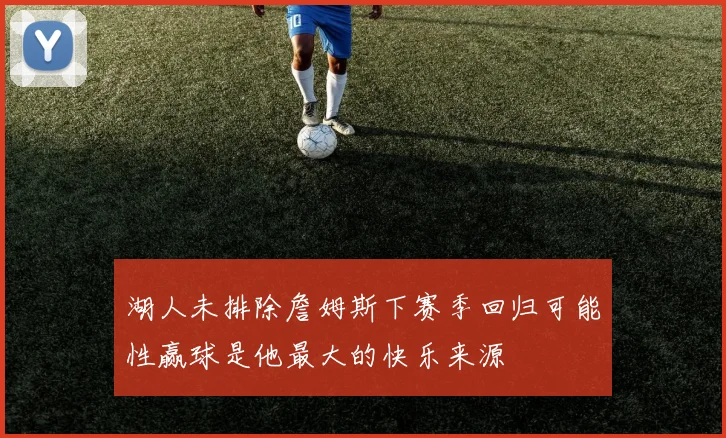 湖人未排除詹姆斯下赛季回归可能性赢球是他最大的快乐来源