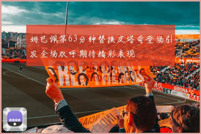 姆巴佩第63分钟替换皮塔奇登场引发全场欢呼期待精彩表现