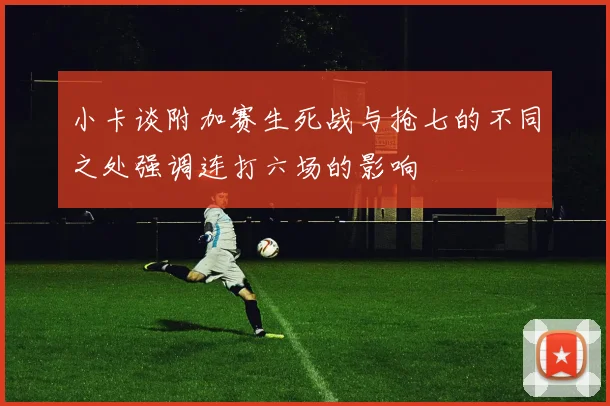 小卡谈附加赛生死战与抢七的不同之处强调连打六场的影响