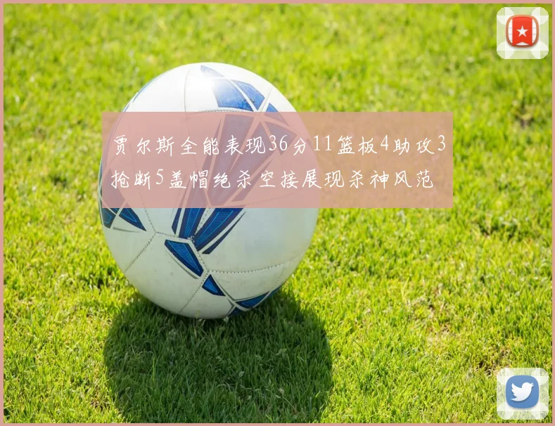 贾尔斯全能表现36分11篮板4助攻3抢断5盖帽绝杀空接展现杀神风范