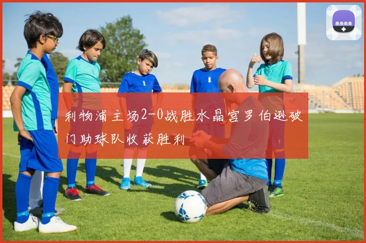 利物浦主场2-0战胜水晶宫罗伯逊破门助球队收获胜利