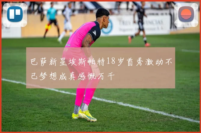 巴萨新星埃斯帕特18岁首秀激动不已梦想成真感慨万千
