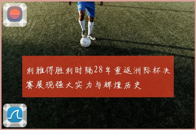 利雅得胜利时隔28年重返洲际杯决赛展现强大实力与辉煌历史