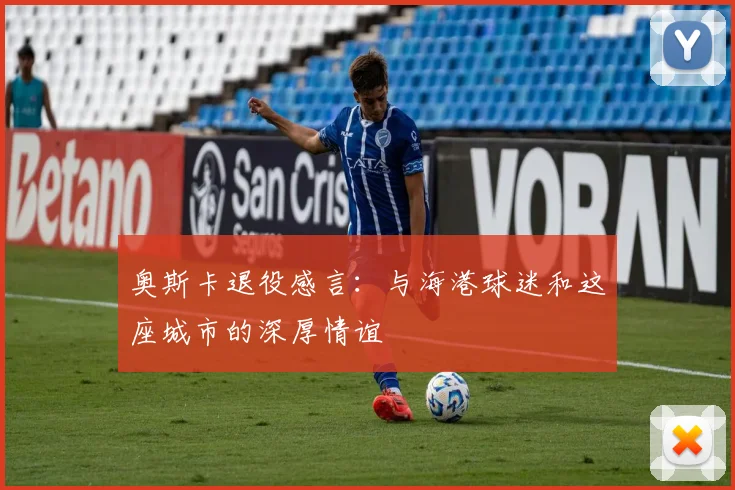 奥斯卡退役感言：与海港球迷和这座城市的深厚情谊