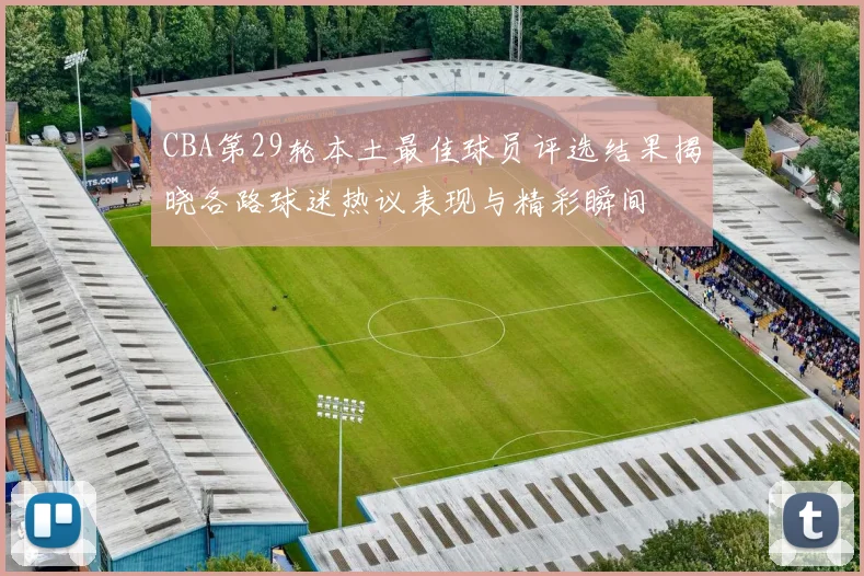 CBA第29轮本土最佳球员评选结果揭晓各路球迷热议表现与精彩瞬间