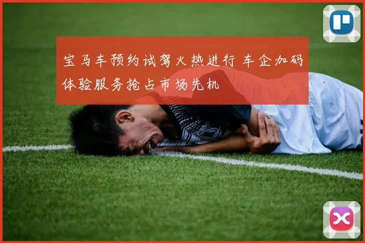 宝马车预约试驾火热进行 车企加码体验服务抢占市场先机