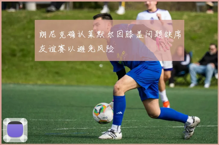 朗尼克确认莱默尔因膝盖问题缺席友谊赛以避免风险