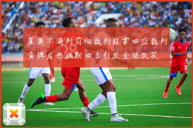 莱奥不满判罚向裁判鼓掌回应裁判黄牌后也幽默回击引发全场欢笑