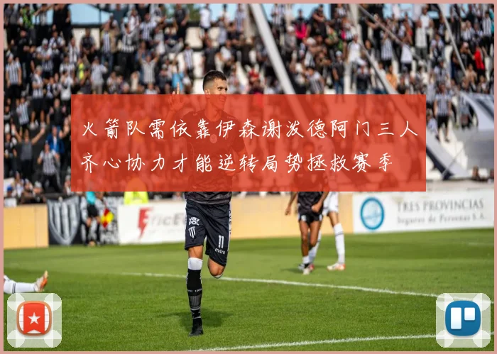 火箭队需依靠伊森谢泼德阿门三人齐心协力才能逆转局势拯救赛季