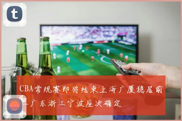 CBA常规赛即将结束上海广厦稳居前二广东浙江宁波座次确定