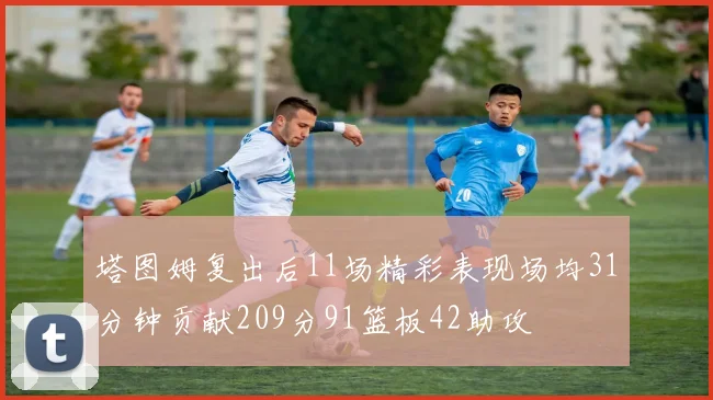 塔图姆复出后11场精彩表现场均31分钟贡献209分91篮板42助攻