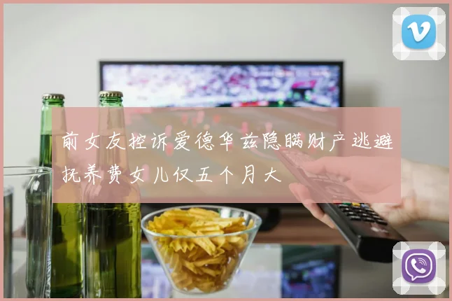前女友控诉爱德华兹隐瞒财产逃避抚养费女儿仅五个月大