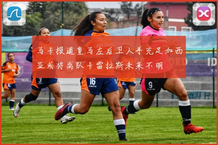 马卡报道皇马左后卫人手充足加西亚或将离队卡雷拉斯未来不明